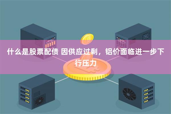 什么是股票配债 因供应过剩，铝价面临进一步下行压力