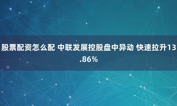 股票配资怎么配 中联发展控股盘中异动 快速拉升13.86%