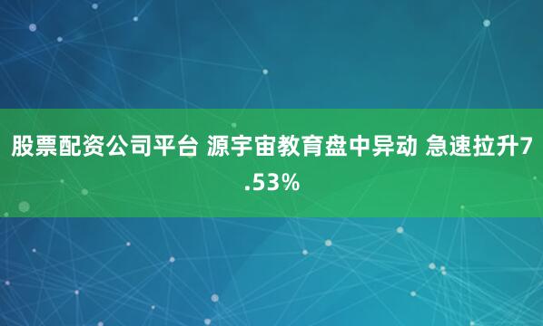 股票配资公司平台 源宇宙教育盘中异动 急速拉升7.53%