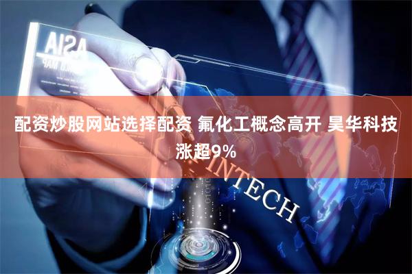 配资炒股网站选择配资 氟化工概念高开 昊华科技涨超9%