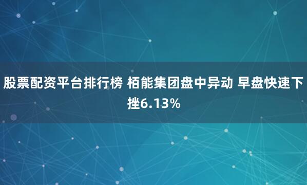 股票配资平台排行榜 栢能集团盘中异动 早盘快速下挫6.13%