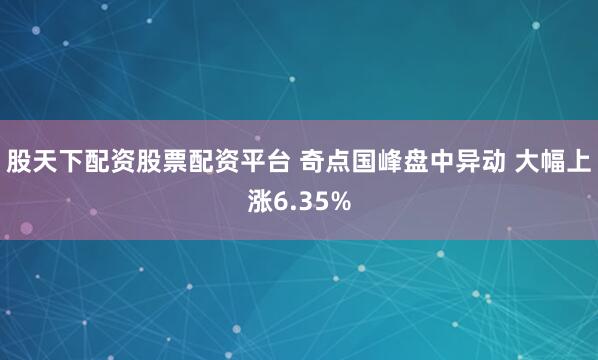 股天下配资股票配资平台 奇点国峰盘中异动 大幅上涨6.35%