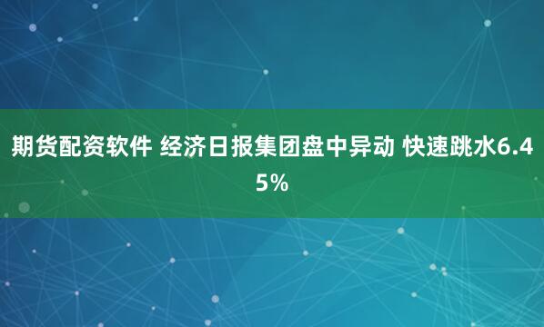期货配资软件 经济日报集团盘中异动 快速跳水6.45%