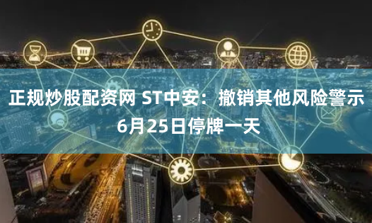 正规炒股配资网 ST中安：撤销其他风险警示 6月25日停牌一天