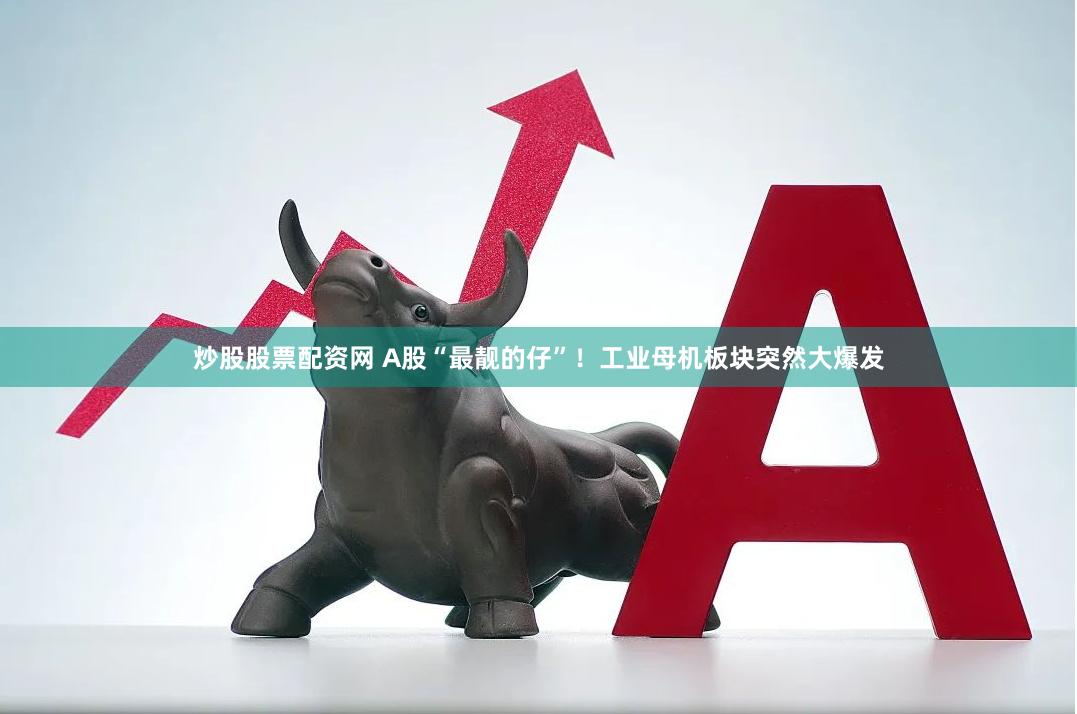 炒股股票配资网 A股“最靓的仔”！工业母机板块突然大爆发