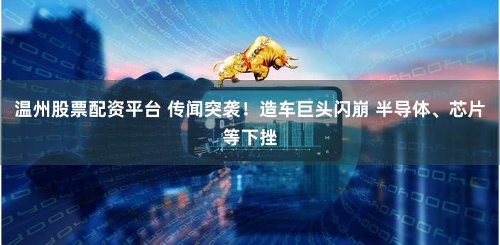 温州股票配资平台 传闻突袭！造车巨头闪崩 半导体、芯片等下挫