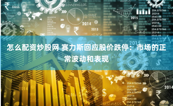 怎么配资炒股网 赛力斯回应股价跌停：市场的正常波动和表现