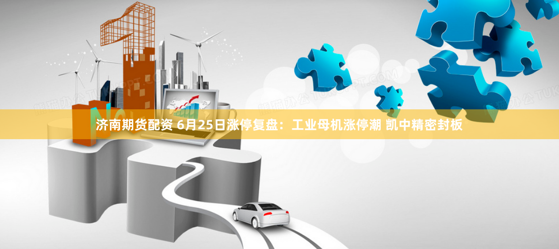 济南期货配资 6月25日涨停复盘：工业母机涨停潮 凯中精密封板