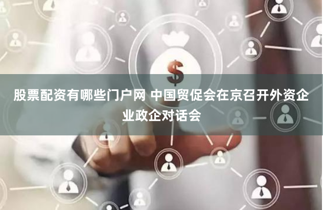 股票配资有哪些门户网 中国贸促会在京召开外资企业政企对话会