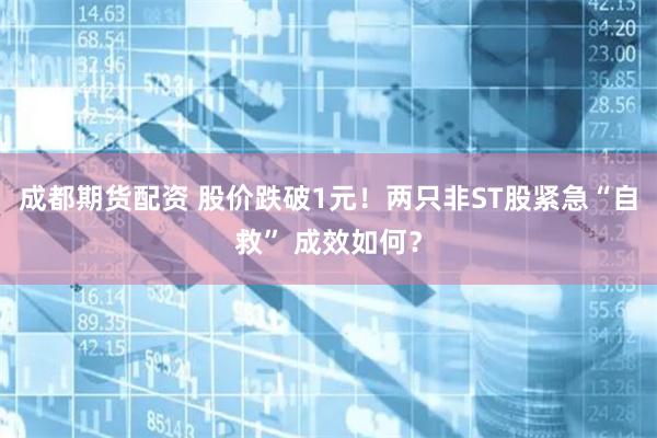 成都期货配资 股价跌破1元！两只非ST股紧急“自救” 成效如何？