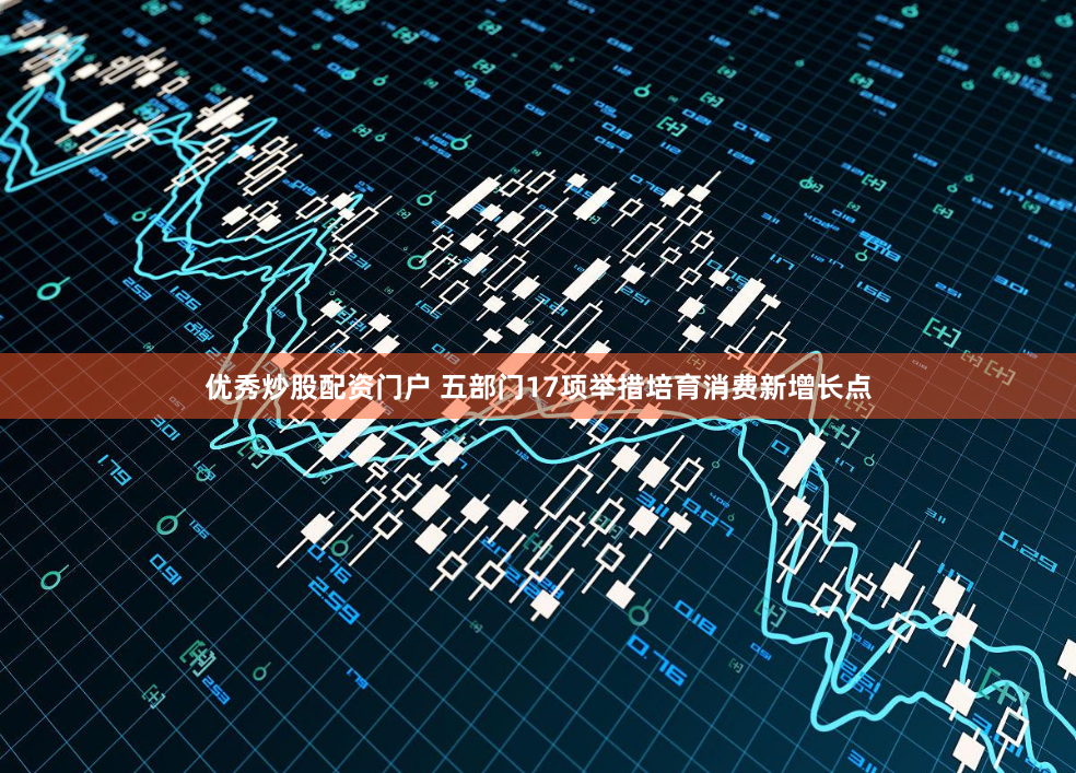 优秀炒股配资门户 五部门17项举措培育消费新增长点