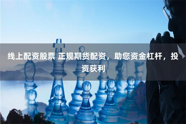 线上配资股票 正规期货配资，助您资金杠杆，投资获利