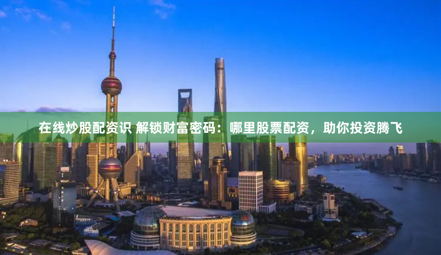 在线炒股配资识 解锁财富密码：哪里股票配资，助你投资腾飞