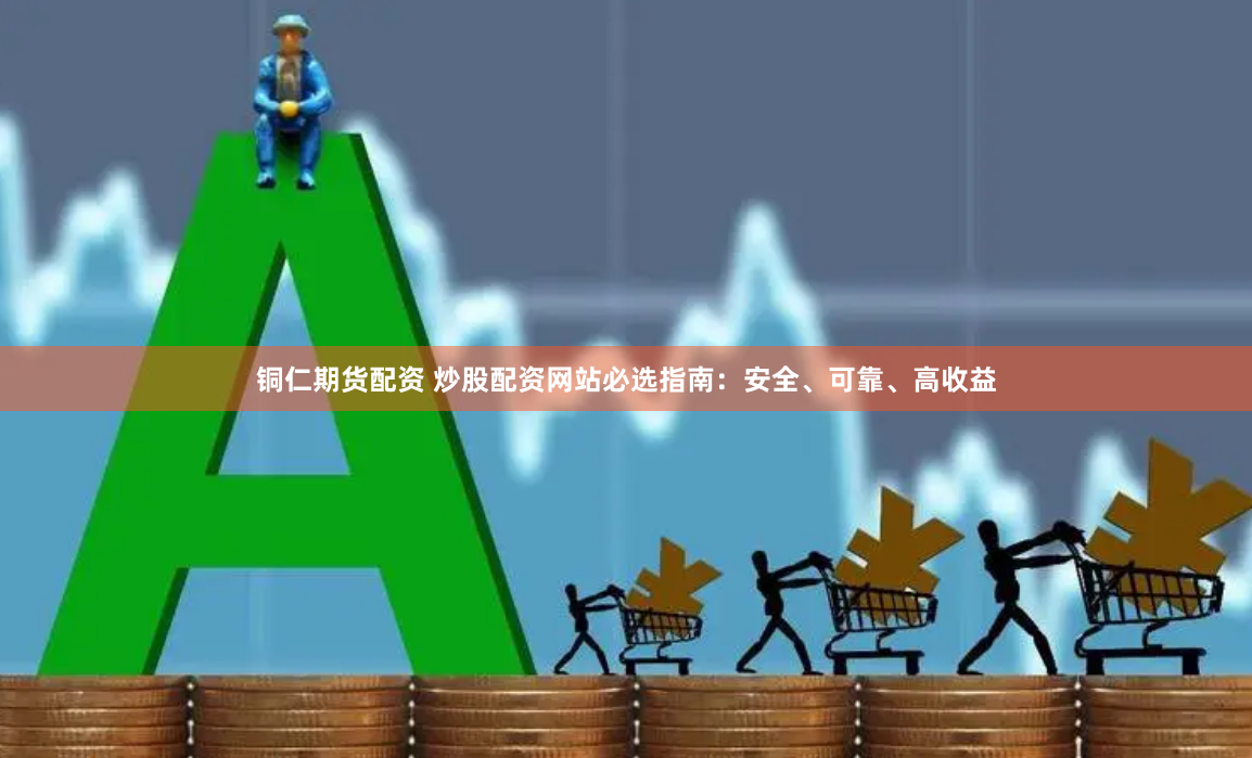 铜仁期货配资 炒股配资网站必选指南：安全、可靠、高收益