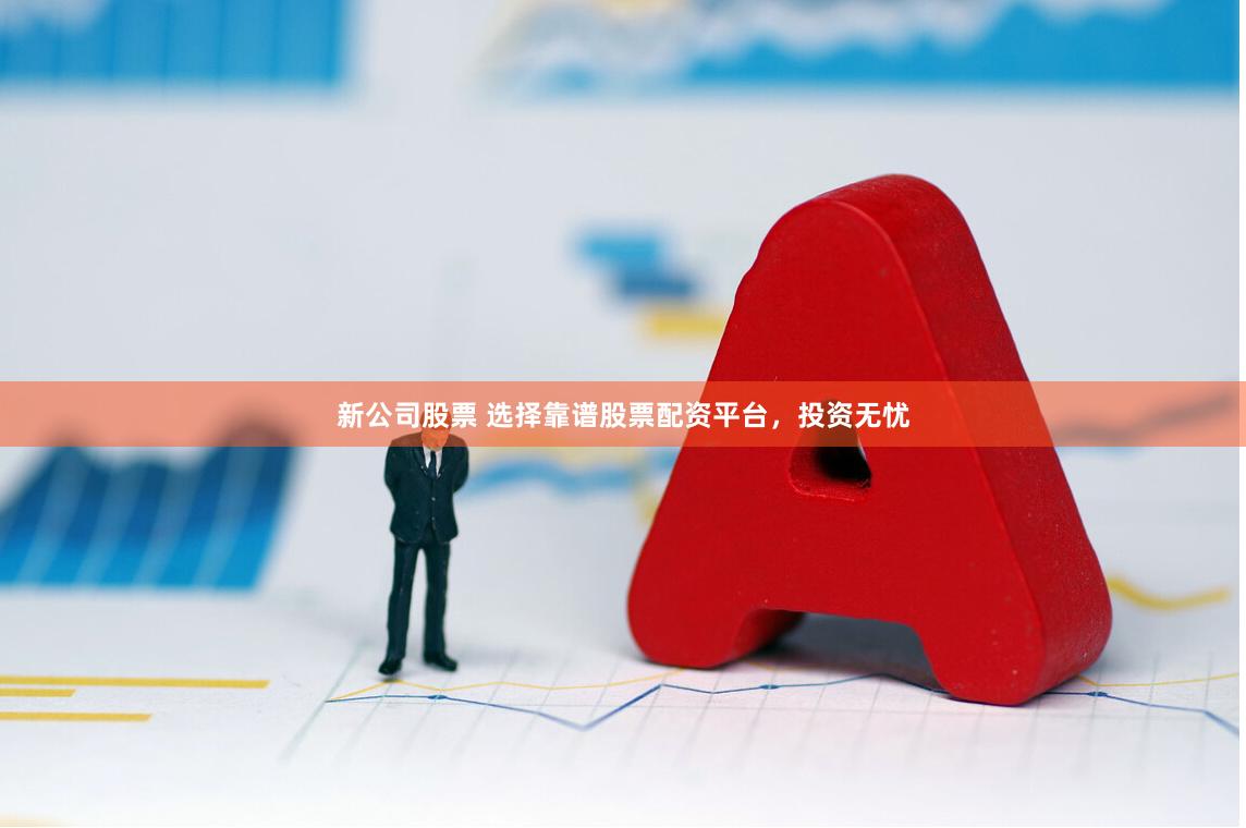 新公司股票 选择靠谱股票配资平台，投资无忧