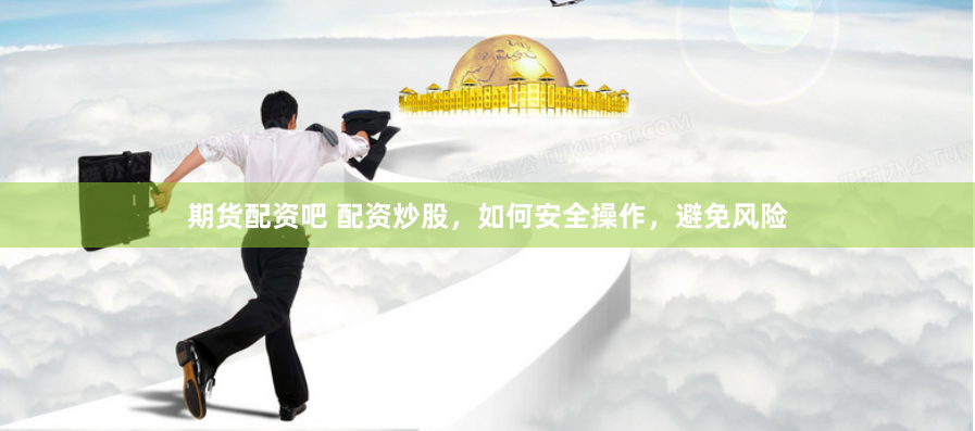 期货配资吧 配资炒股，如何安全操作，避免风险
