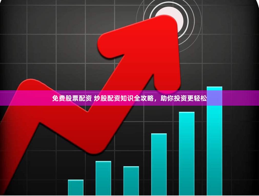 免费股票配资 炒股配资知识全攻略，助你投资更轻松