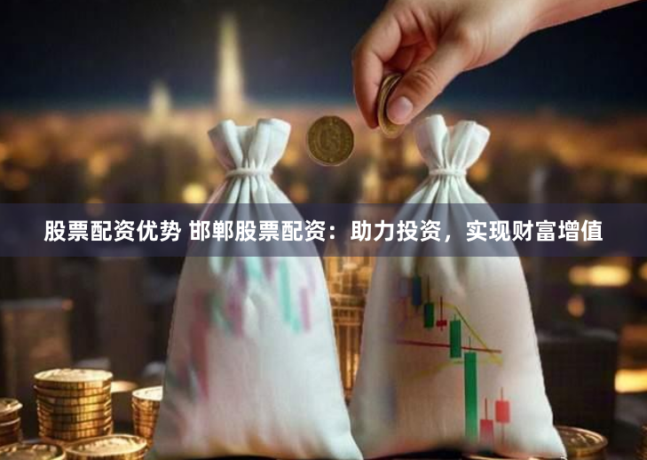 股票配资优势 邯郸股票配资：助力投资，实现财富增值