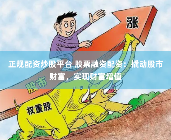 正规配资炒股平台 股票融资配资：撬动股市财富，实现财富增值