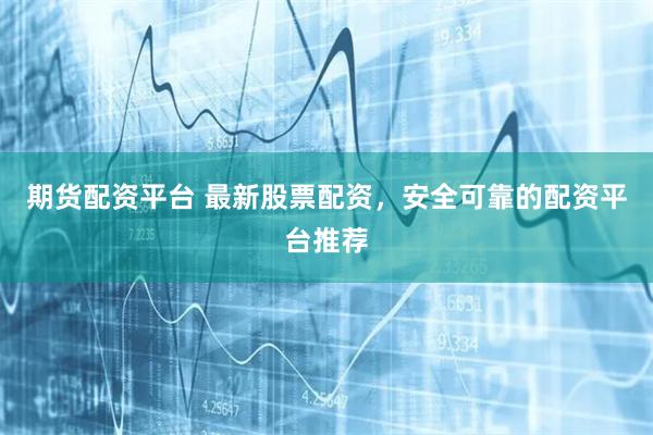 期货配资平台 最新股票配资，安全可靠的配资平台推荐
