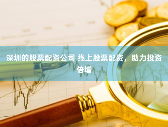深圳的股票配资公司 线上股票配资，助力投资倍增