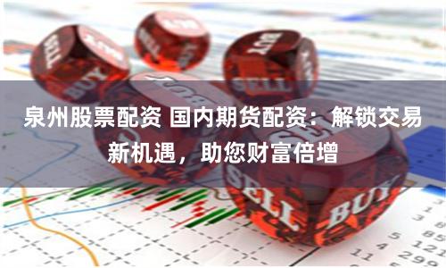 泉州股票配资 国内期货配资：解锁交易新机遇，助您财富倍增