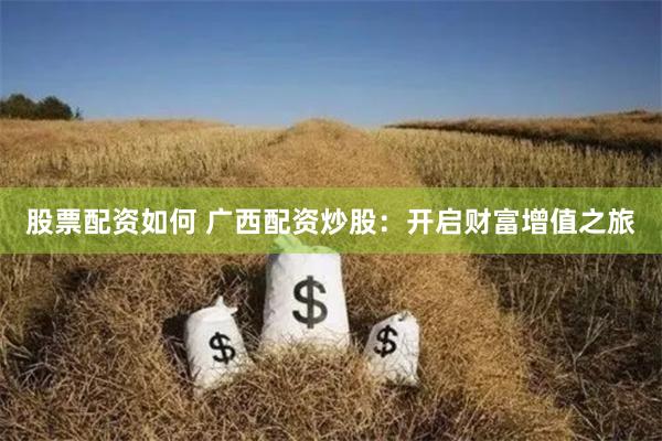 股票配资如何 广西配资炒股：开启财富增值之旅