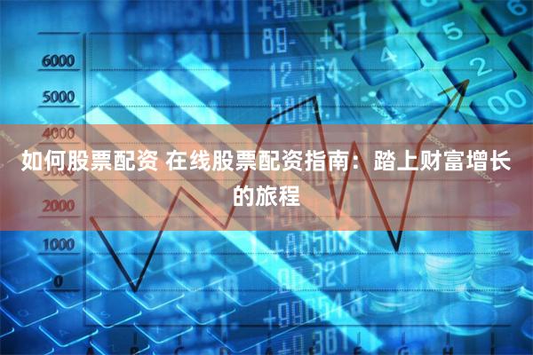 如何股票配资 在线股票配资指南：踏上财富增长的旅程