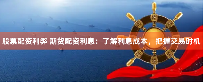股票配资利弊 期货配资利息：了解利息成本，把握交易时机