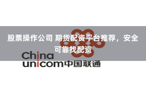 股票操作公司 期货配资平台推荐，安全可靠找配资