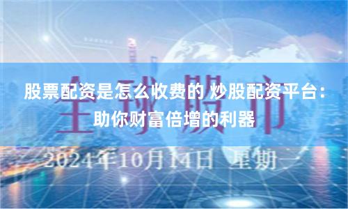 股票配资是怎么收费的 炒股配资平台：助你财富倍增的利器