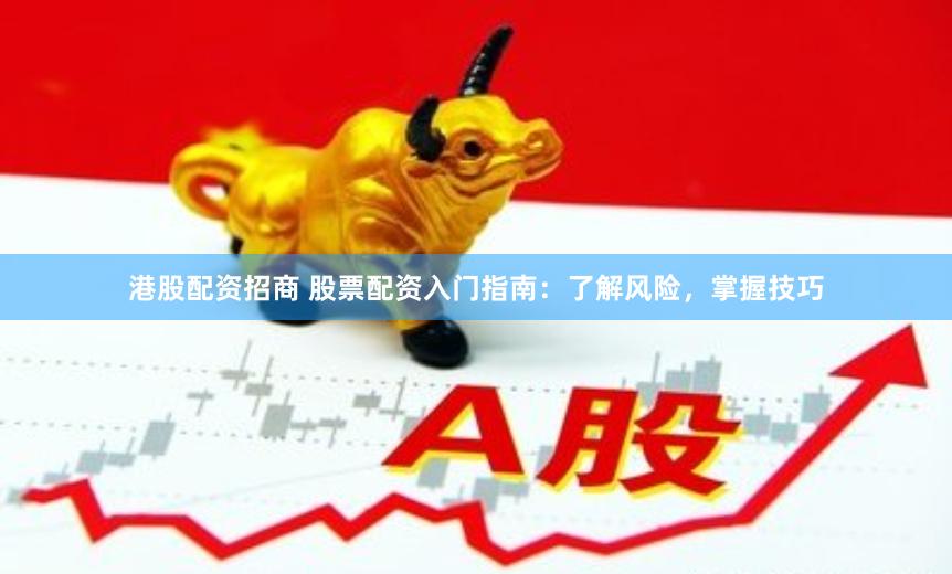港股配资招商 股票配资入门指南：了解风险，掌握技巧