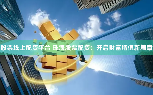 股票线上配资平台 珠海股票配资：开启财富增值新篇章