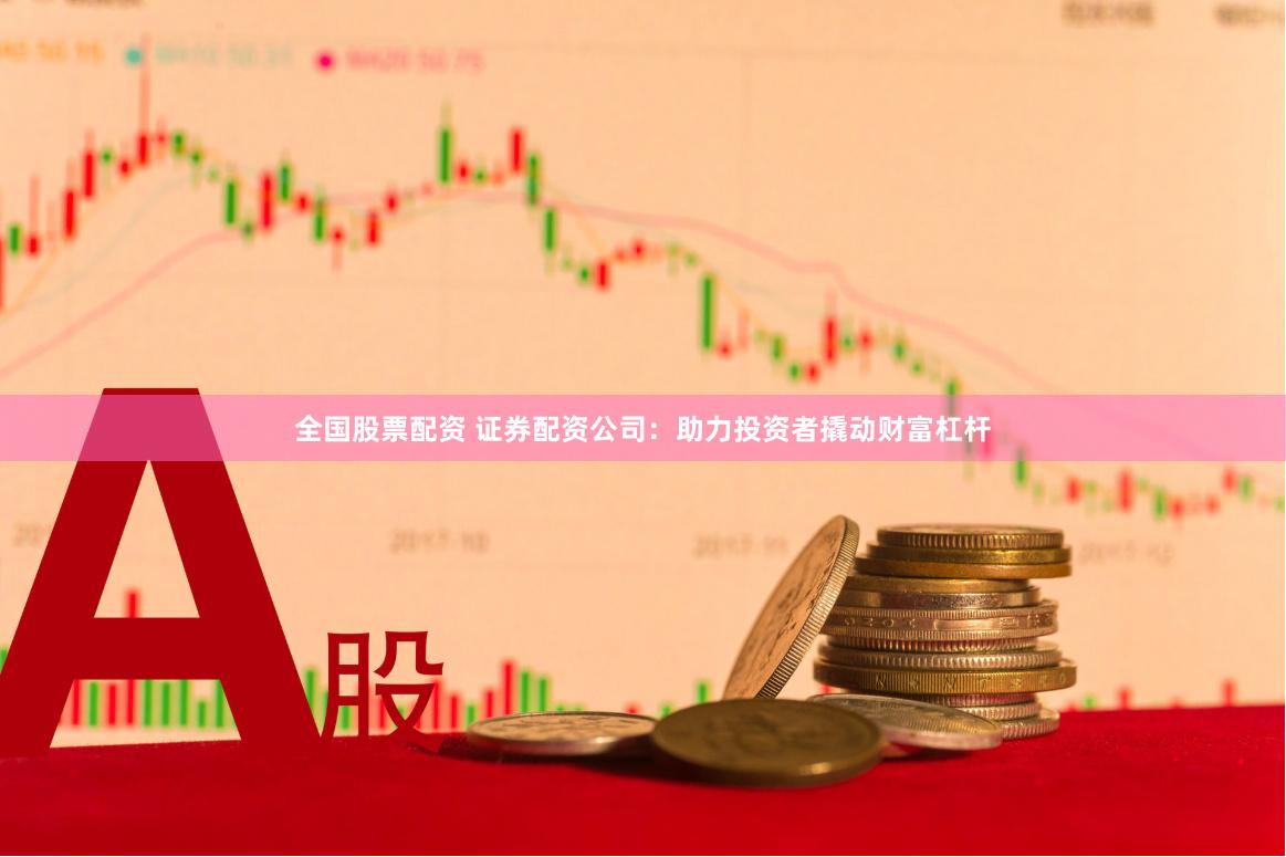 全国股票配资 证券配资公司：助力投资者撬动财富杠杆