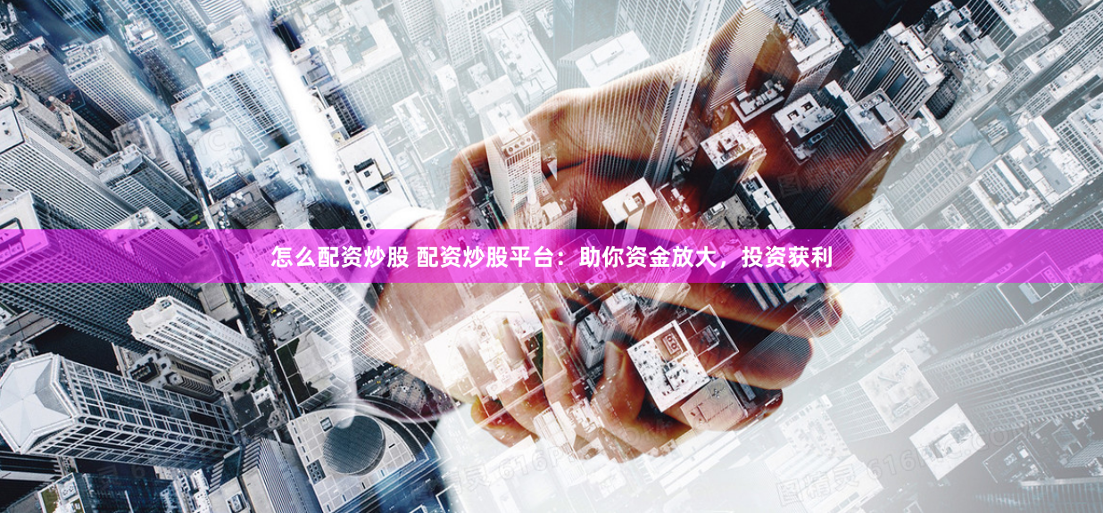 怎么配资炒股 配资炒股平台：助你资金放大，投资获利
