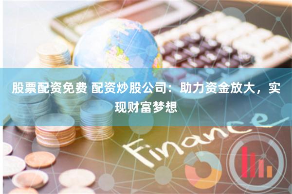 股票配资免费 配资炒股公司：助力资金放大，实现财富梦想