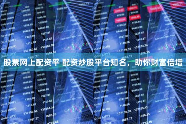 股票网上配资平 配资炒股平台知名，助你财富倍增