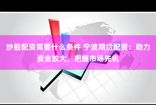 炒股配资需要什么条件 宁波期货配资：助力资金放大，把握市场先机