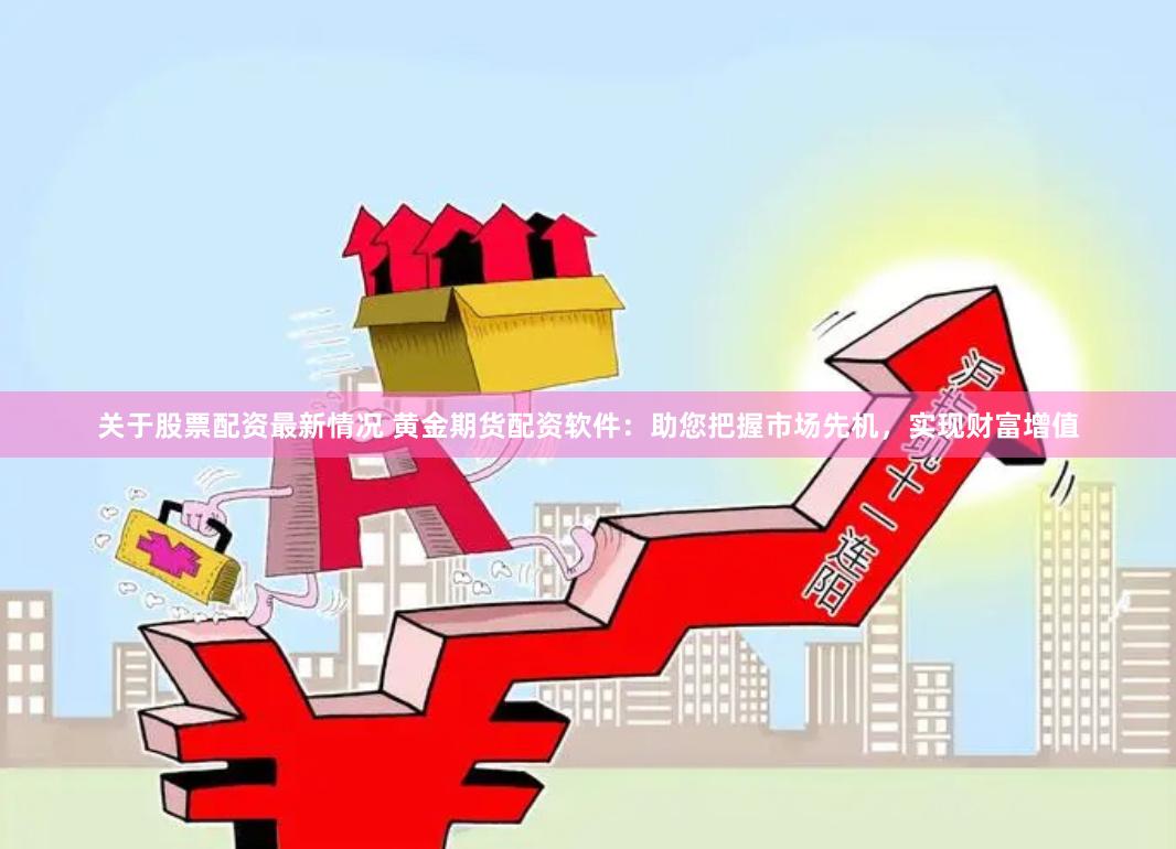 关于股票配资最新情况 黄金期货配资软件:助您把握市场先机,实现财富增值