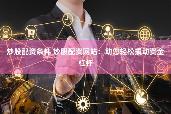 炒股配资条件 炒股配资网站：助您轻松撬动资金杠杆