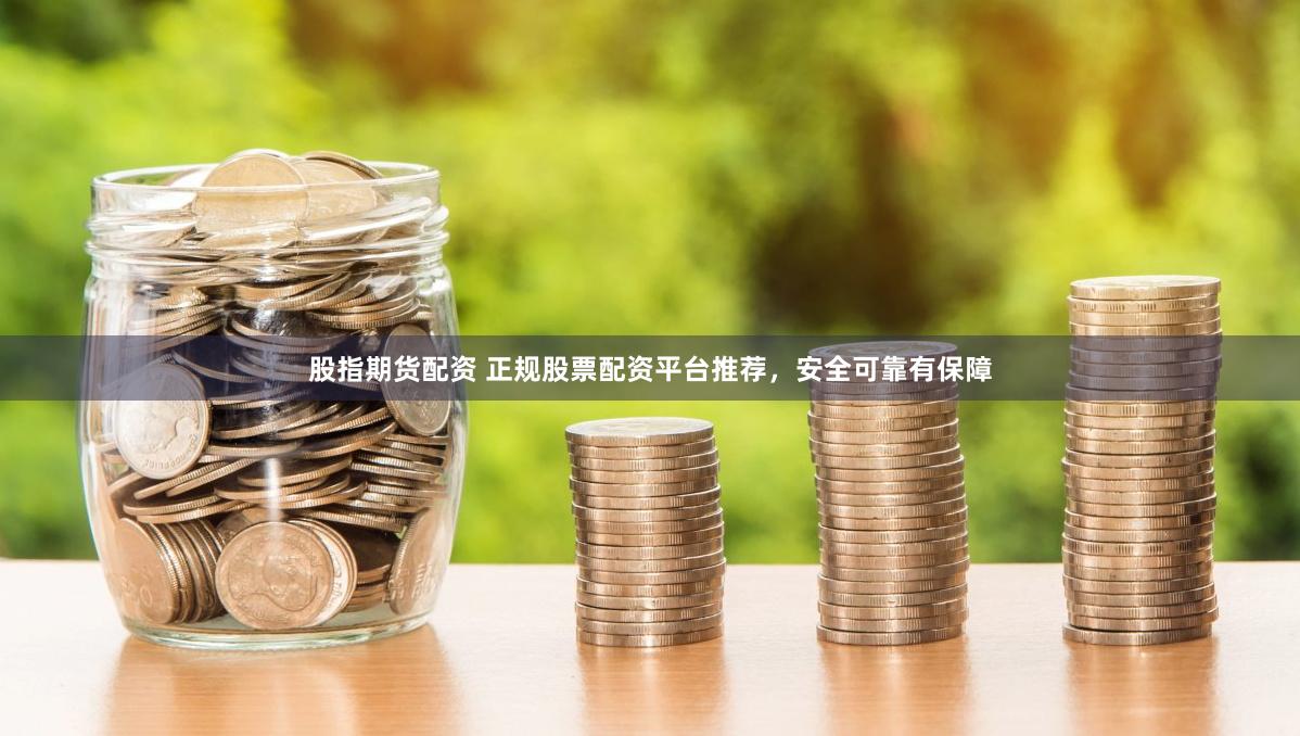 股指期货配资 正规股票配资平台推荐，安全可靠有保障