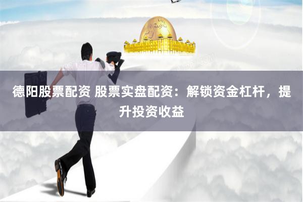 德阳股票配资 股票实盘配资：解锁资金杠杆，提升投资收益