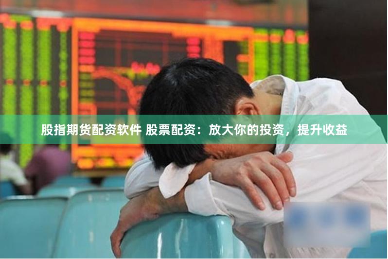 股指期货配资软件 股票配资：放大你的投资，提升收益