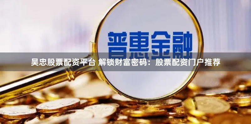 吴忠股票配资平台 解锁财富密码：股票配资门户推荐