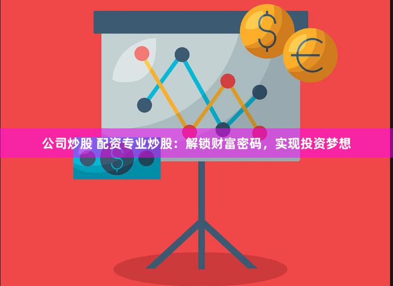 公司炒股 配资专业炒股：解锁财富密码，实现投资梦想