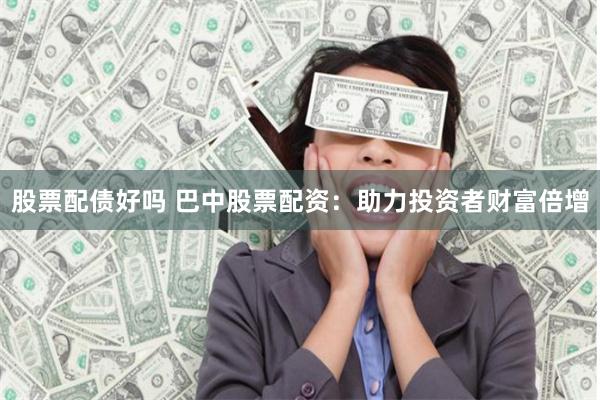 股票配债好吗 巴中股票配资：助力投资者财富倍增