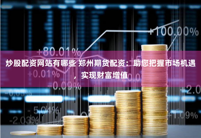 炒股配资网站有哪些 郑州期货配资：助您把握市场机遇，实现财富增值