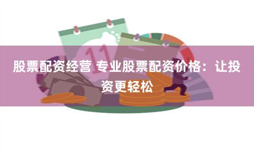 股票配资经营 专业股票配资价格：让投资更轻松