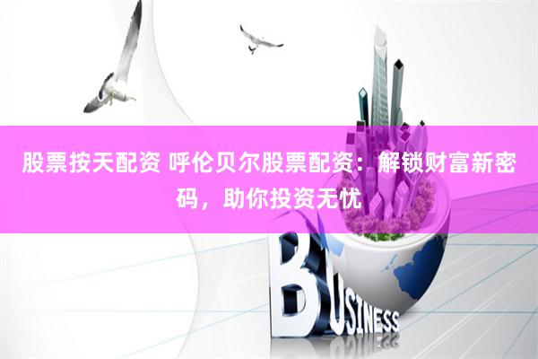 股票按天配资 呼伦贝尔股票配资：解锁财富新密码，助你投资无忧