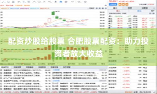 配资炒股给股票 合肥股票配资：助力投资者放大收益
